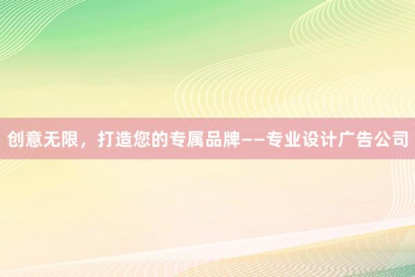 创意无限，打造您的专属品牌——专业设计广告公司