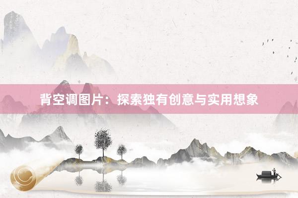 背空调图片：探索独有创意与实用想象