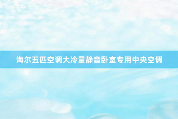 海尔五匹空调大冷量静音卧室专用中央空调