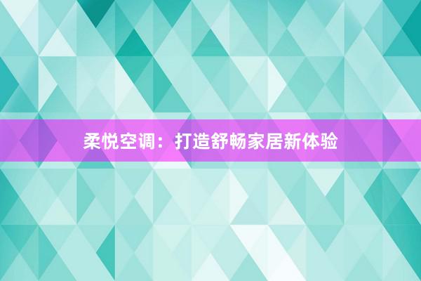 柔悦空调：打造舒畅家居新体验